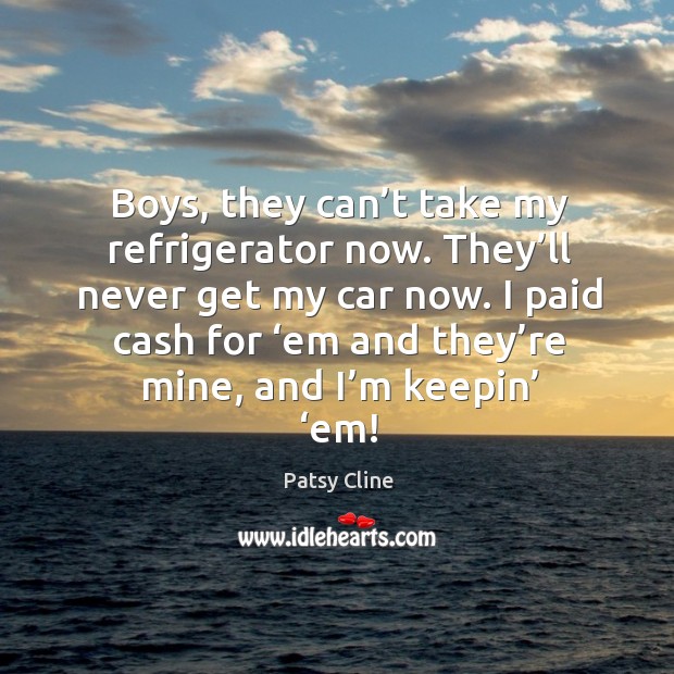 Boys, they can’t take my refrigerator now. They’ll never get my car now. Patsy Cline Picture Quote