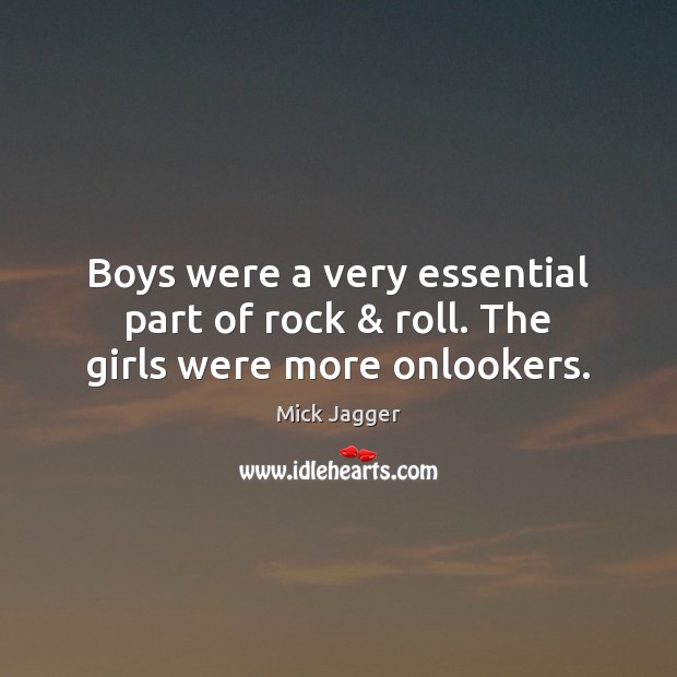 Boys were a very essential part of rock & roll. The girls were more onlookers. Mick Jagger Picture Quote