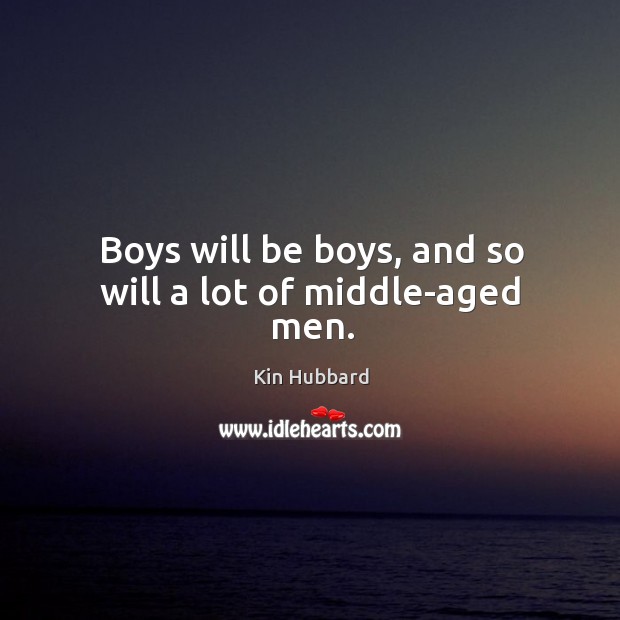 Boys will be boys, and so will a lot of middle-aged men. Kin Hubbard Picture Quote