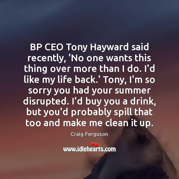 BP CEO Tony Hayward said recently, ‘No one wants this thing over Image