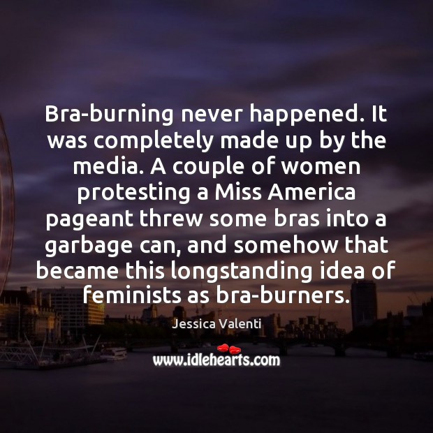 Bra-burning never happened. It was completely made up by the media. A Jessica Valenti Picture Quote