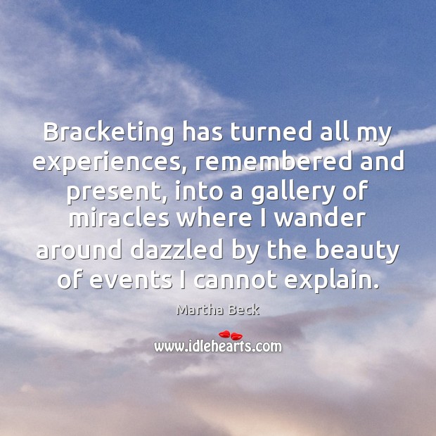 Bracketing has turned all my experiences, remembered and present, into a gallery Martha Beck Picture Quote