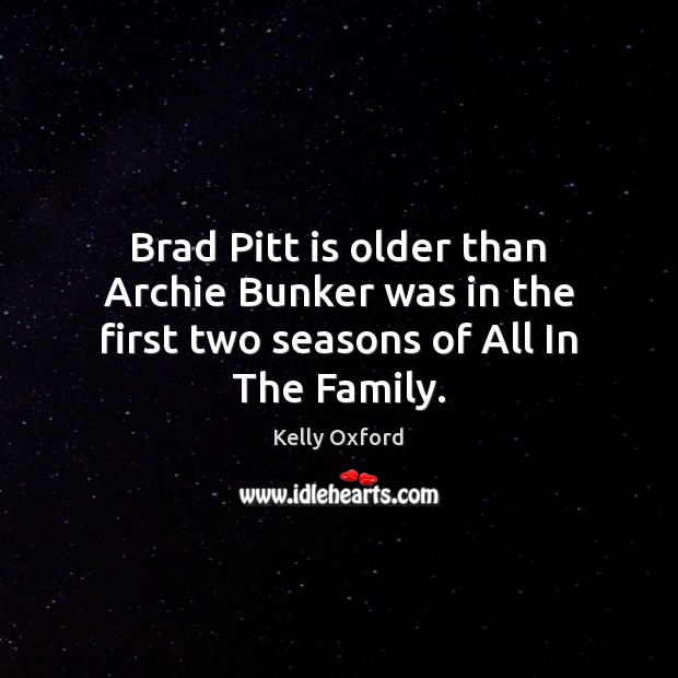 Brad Pitt is older than Archie Bunker was in the first two seasons of All In The Family. Kelly Oxford Picture Quote