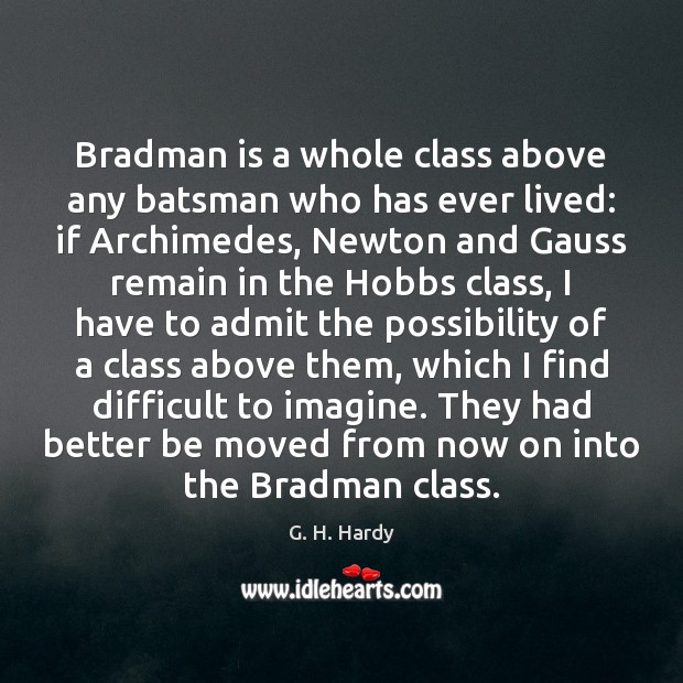 Bradman is a whole class above any batsman who has ever lived: G. H. Hardy Picture Quote