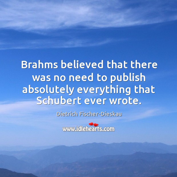 Brahms believed that there was no need to publish absolutely everything that schubert ever wrote. Dietrich Fischer-Dieskau Picture Quote