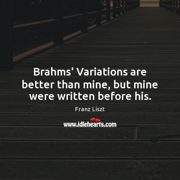 Brahms’ Variations are better than mine, but mine were written before his. Franz Liszt Picture Quote