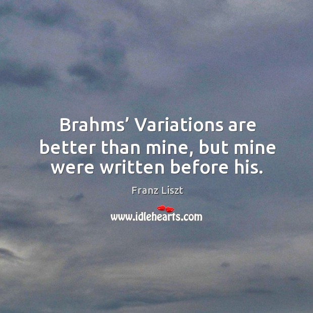 Brahms’ variations are better than mine, but mine were written before his. Image