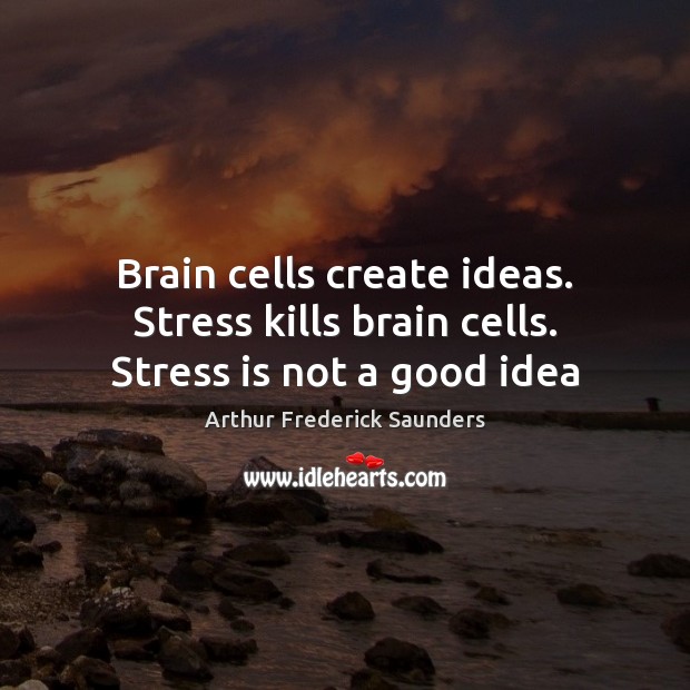 Brain cells create ideas. Stress kills brain cells. Stress is not a good idea Arthur Frederick Saunders Picture Quote