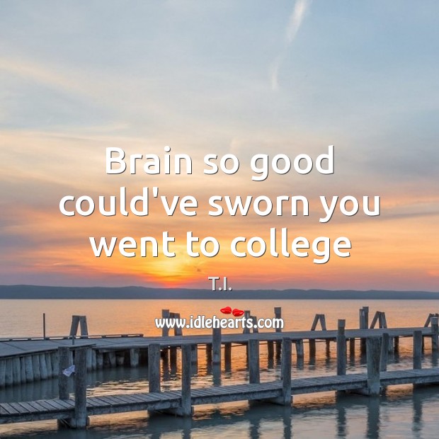 Brain so good could’ve sworn you went to college T.I. Picture Quote
