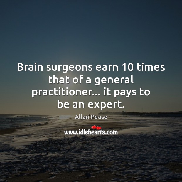 Brain surgeons earn 10 times that of a general practitioner… it pays to be an expert. Allan Pease Picture Quote