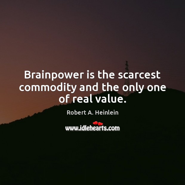 Brainpower is the scarcest commodity and the only one of real value. Robert A. Heinlein Picture Quote