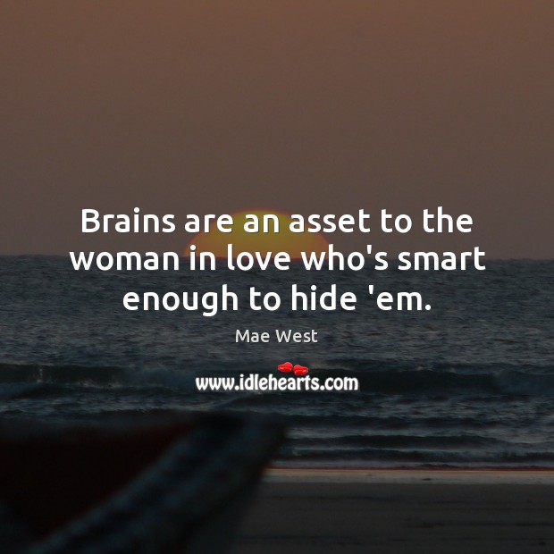 Brains are an asset to the woman in love who’s smart enough to hide ’em. Mae West Picture Quote