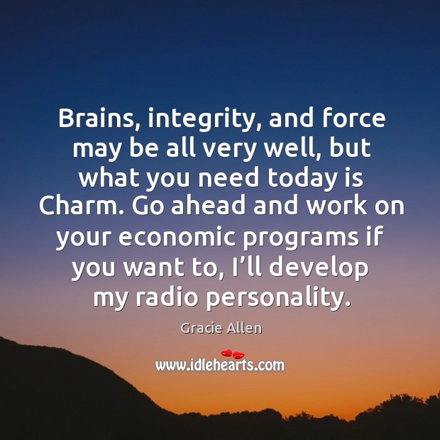 Brains, integrity, and force may be all very well, but what you need today is charm. Gracie Allen Picture Quote