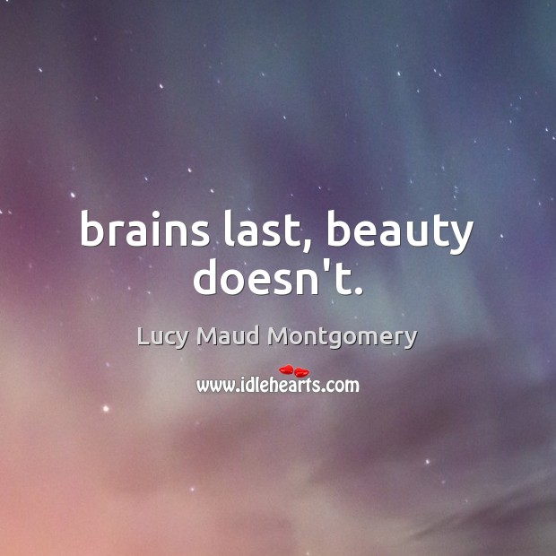 Brains last, beauty doesn’t. Lucy Maud Montgomery Picture Quote