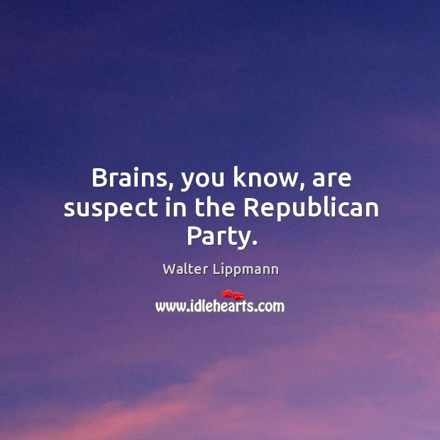 Brains, you know, are suspect in the republican party. Walter Lippmann Picture Quote