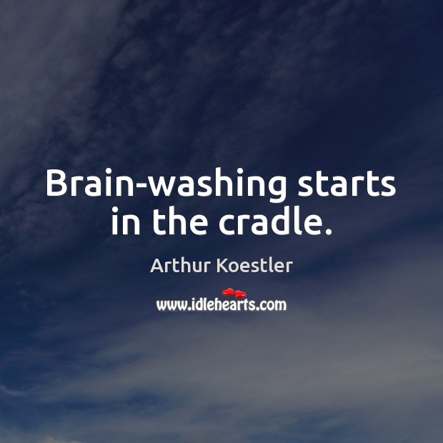 Brain-washing starts in the cradle. Arthur Koestler Picture Quote