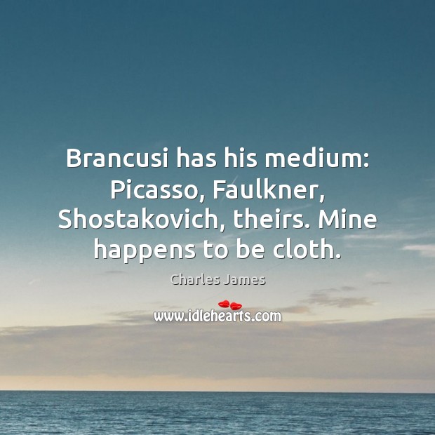 Brancusi has his medium: Picasso, Faulkner, Shostakovich, theirs. Mine happens to be Charles James Picture Quote