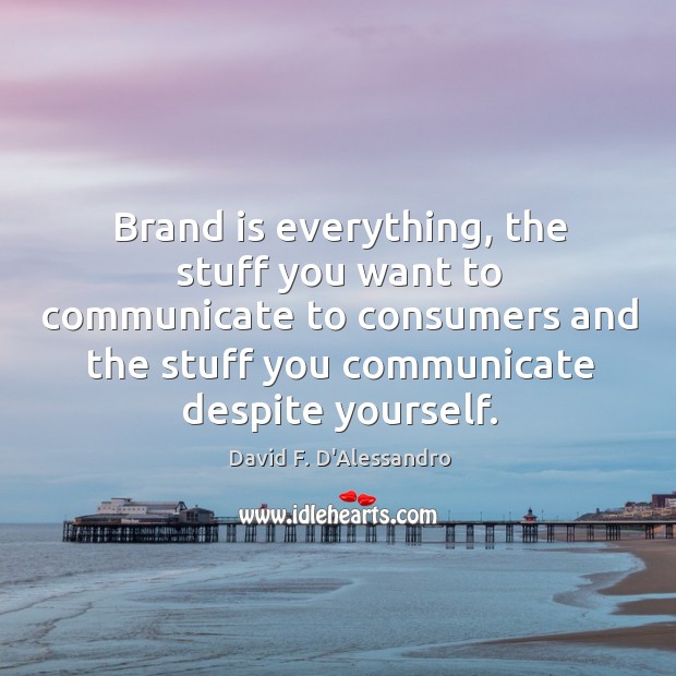 Brand is everything, the stuff you want to communicate to consumers and David F. D’Alessandro Picture Quote