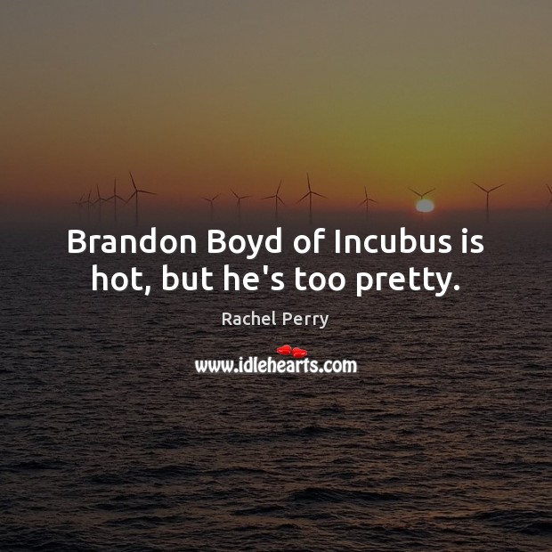 Brandon Boyd of Incubus is hot, but he’s too pretty. Rachel Perry Picture Quote