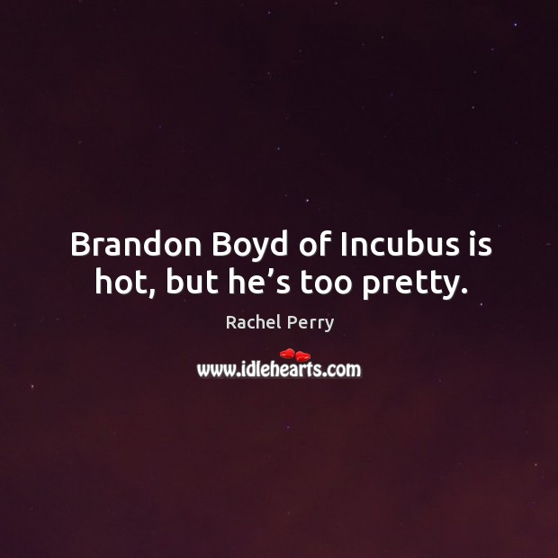 Brandon boyd of incubus is hot, but he’s too pretty. Rachel Perry Picture Quote