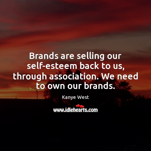 Brands are selling our self-esteem back to us, through association. We need Image
