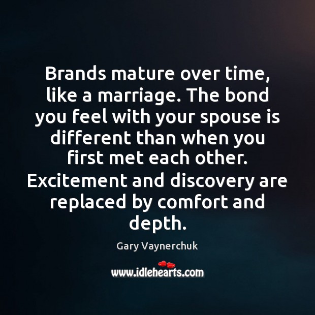 Brands mature over time, like a marriage. The bond you feel with 