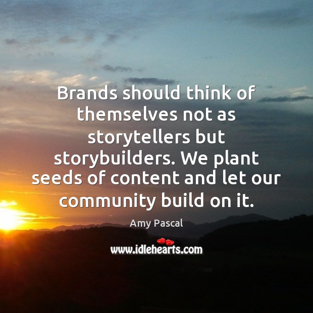 Brands should think of themselves not as storytellers but storybuilders. We plant 