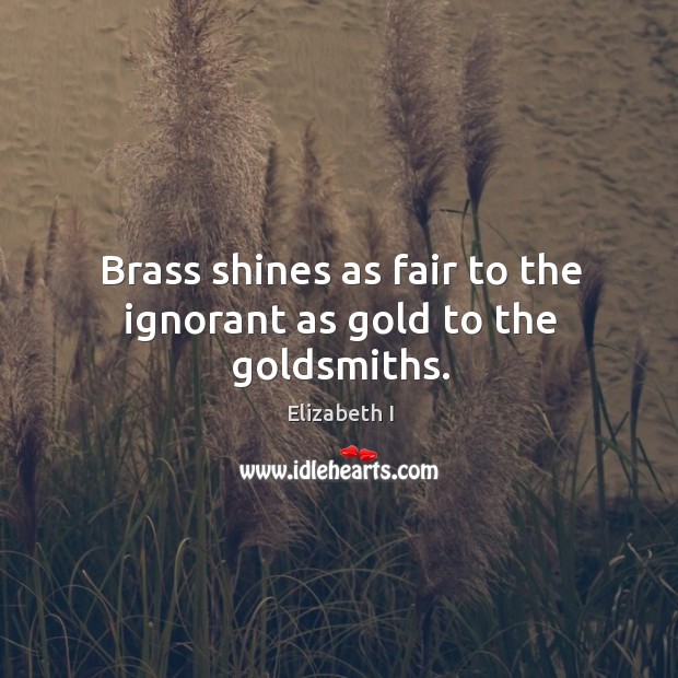 Brass shines as fair to the ignorant as gold to the goldsmiths. Elizabeth I Picture Quote