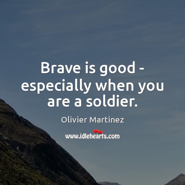 Brave is good – especially when you are a soldier. Olivier Martinez Picture Quote
