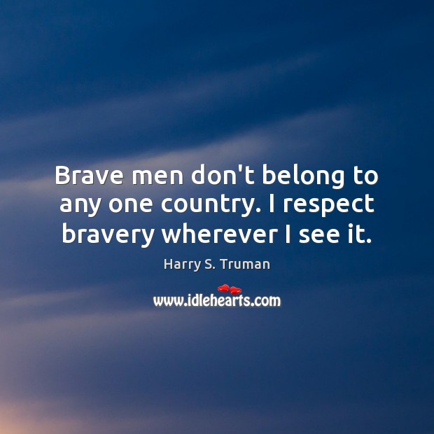 Brave men don’t belong to any one country. I respect bravery wherever I see it. 