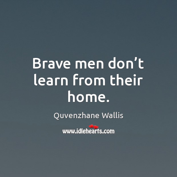 Brave men don’t learn from their home. Image