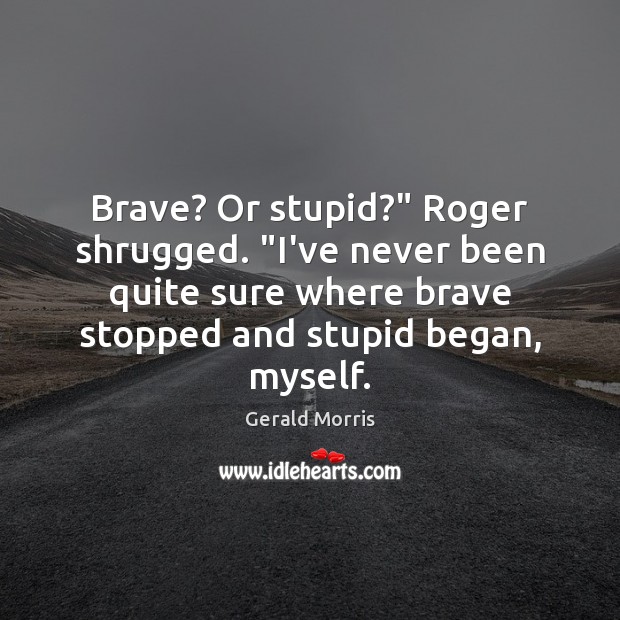 Brave? Or stupid?” Roger shrugged. “I’ve never been quite sure where brave Gerald Morris Picture Quote