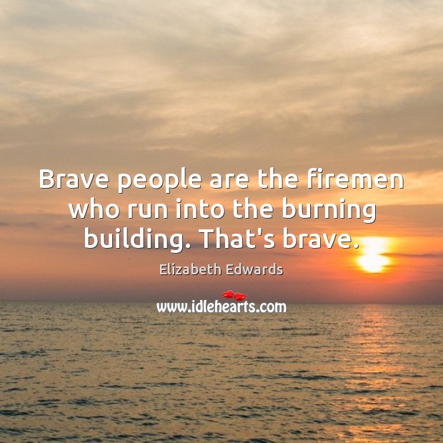 Brave people are the firemen who run into the burning building. That’s brave. Elizabeth Edwards Picture Quote