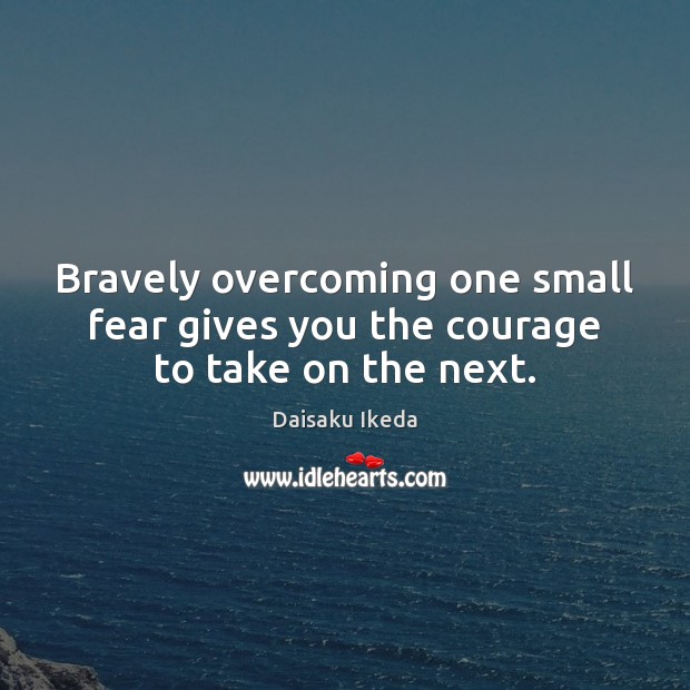 Bravely overcoming one small fear gives you the courage to take on the next. Daisaku Ikeda Picture Quote