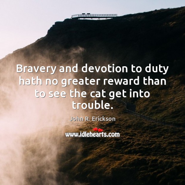 Bravery and devotion to duty hath no greater reward than to see the cat get into trouble. John R. Erickson Picture Quote