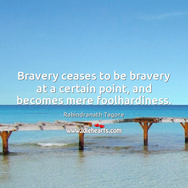 Bravery ceases to be bravery at a certain point, and becomes mere foolhardiness. Rabindranath Tagore Picture Quote