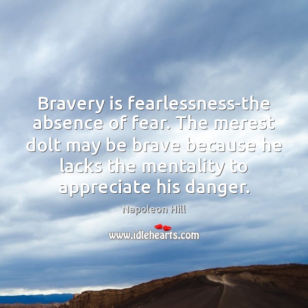 Bravery is fearlessness-the absence of fear. The merest dolt may be brave Napoleon Hill Picture Quote