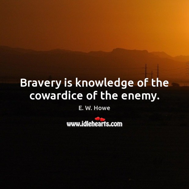 Bravery is knowledge of the cowardice of the enemy. E. W. Howe Picture Quote