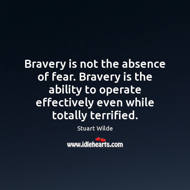 Bravery is not the absence of fear. Bravery is the ability to 