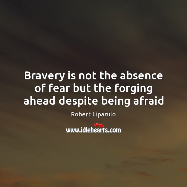 Bravery is not the absence of fear but the forging ahead despite being afraid Robert Liparulo Picture Quote