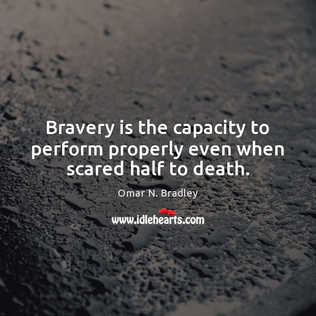 Bravery is the capacity to perform properly even when scared half to death. 