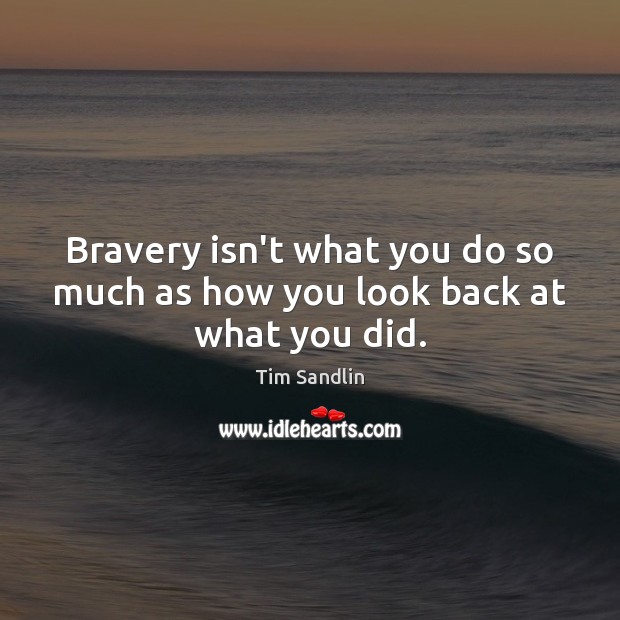 Bravery isn’t what you do so much as how you look back at what you did. Tim Sandlin Picture Quote