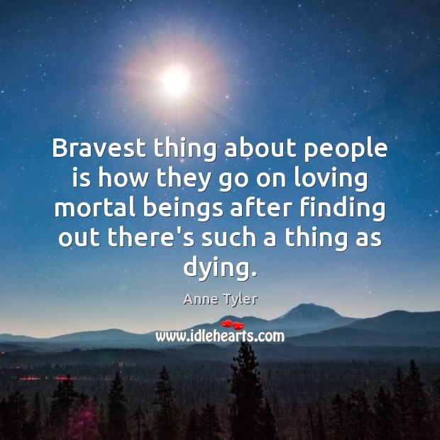 Bravest thing about people is how they go on loving mortal beings Anne Tyler Picture Quote