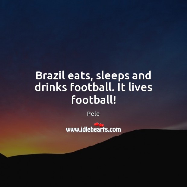 Brazil eats, sleeps and drinks football. It lives football! Pele Picture Quote