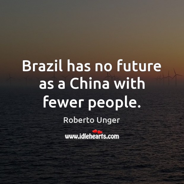 Brazil has no future as a China with fewer people. Roberto Unger Picture Quote