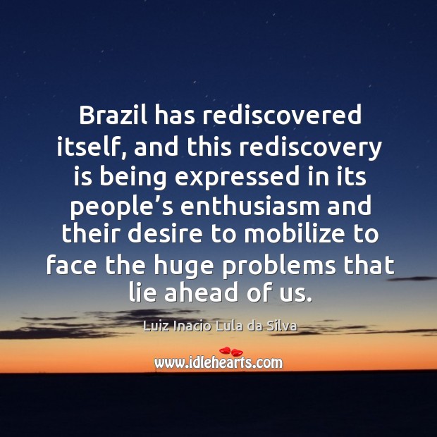 Brazil has rediscovered itself, and this rediscovery is being expressed in its people’s Luiz Inacio Lula da Silva Picture Quote