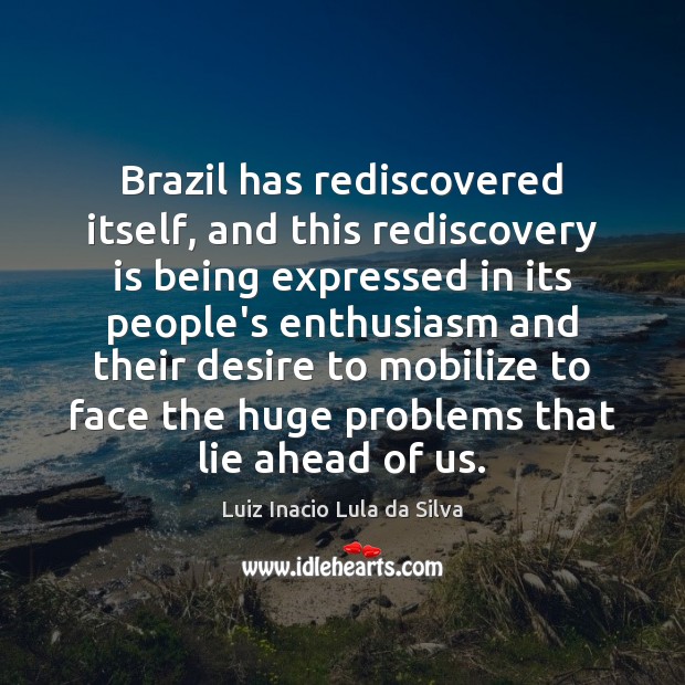 Brazil has rediscovered itself, and this rediscovery is being expressed in its Luiz Inacio Lula da Silva Picture Quote