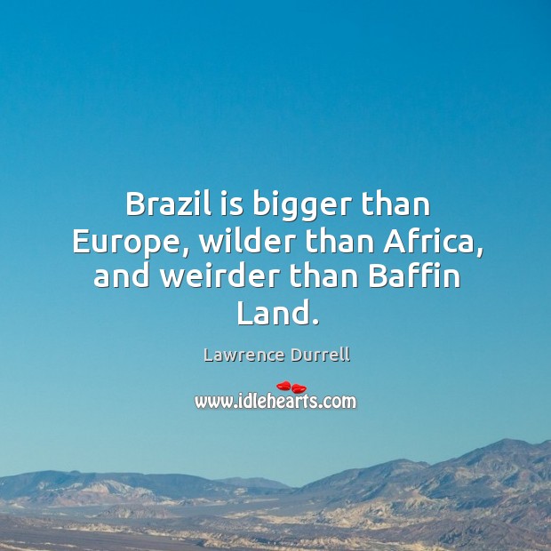 Brazil is bigger than Europe, wilder than Africa, and weirder than Baffin Land. Lawrence Durrell Picture Quote