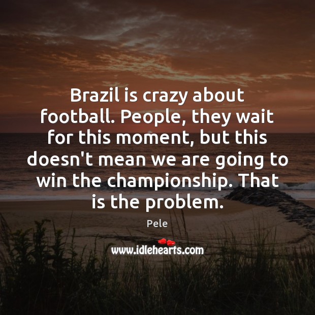 Brazil is crazy about football. People, they wait for this moment, but Pele Picture Quote