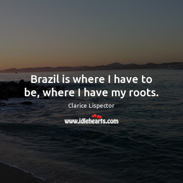 Brazil is where I have to be, where I have my roots. Clarice Lispector Picture Quote